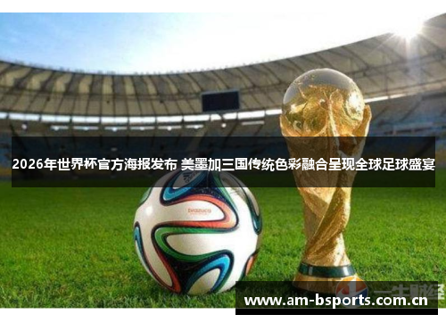 2026年世界杯官方海报发布 美墨加三国传统色彩融合呈现全球足球盛宴