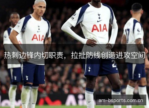 热刺边锋内切职责，拉扯防线创造进攻空间